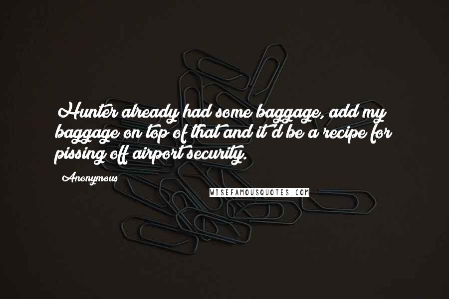 Anonymous Quotes: Hunter already had some baggage, add my baggage on top of that and it'd be a recipe for pissing off airport security.