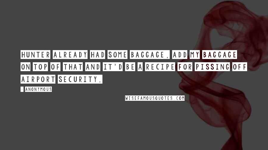 Anonymous Quotes: Hunter already had some baggage, add my baggage on top of that and it'd be a recipe for pissing off airport security.