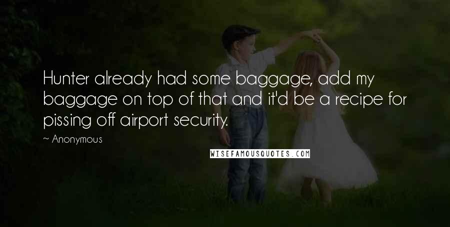 Anonymous Quotes: Hunter already had some baggage, add my baggage on top of that and it'd be a recipe for pissing off airport security.