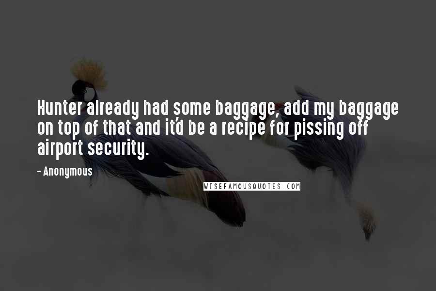 Anonymous Quotes: Hunter already had some baggage, add my baggage on top of that and it'd be a recipe for pissing off airport security.