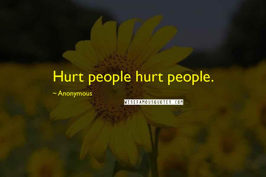 Anonymous Quotes: Hurt people hurt people.