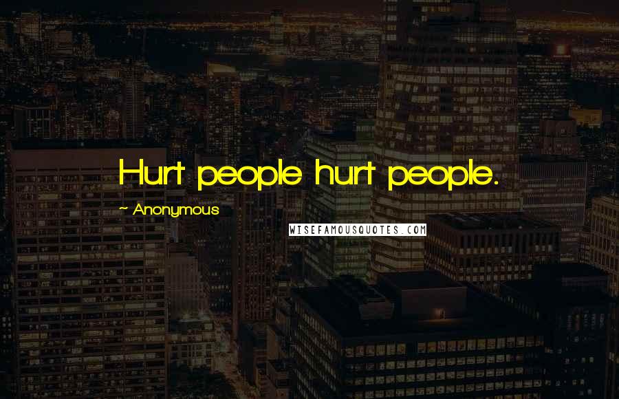 Anonymous Quotes: Hurt people hurt people.