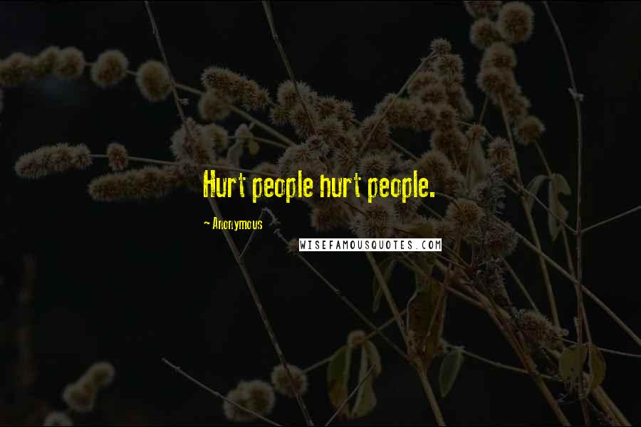 Anonymous Quotes: Hurt people hurt people.