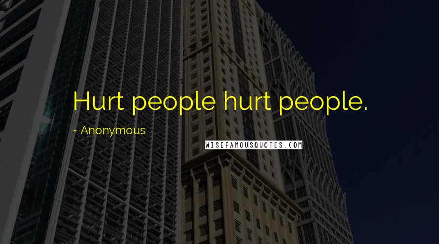 Anonymous Quotes: Hurt people hurt people.