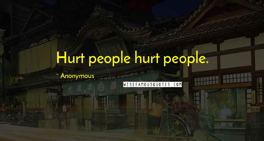Anonymous Quotes: Hurt people hurt people.