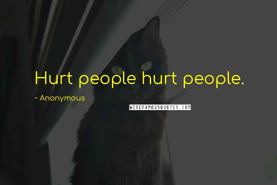 Anonymous Quotes: Hurt people hurt people.