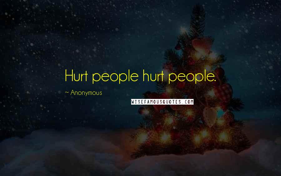 Anonymous Quotes: Hurt people hurt people.