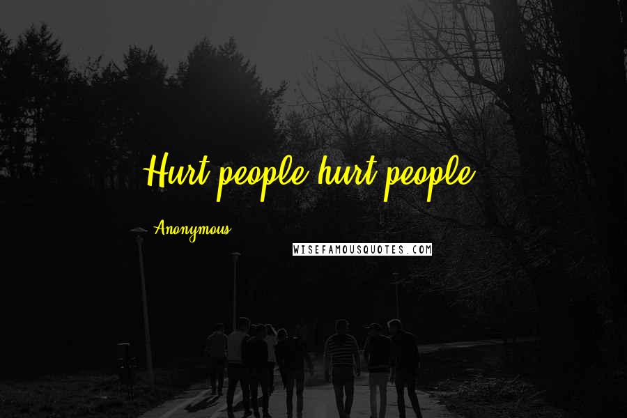 Anonymous Quotes: Hurt people hurt people.