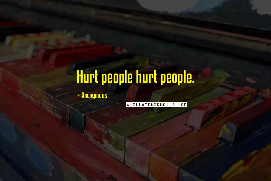 Anonymous Quotes: Hurt people hurt people.