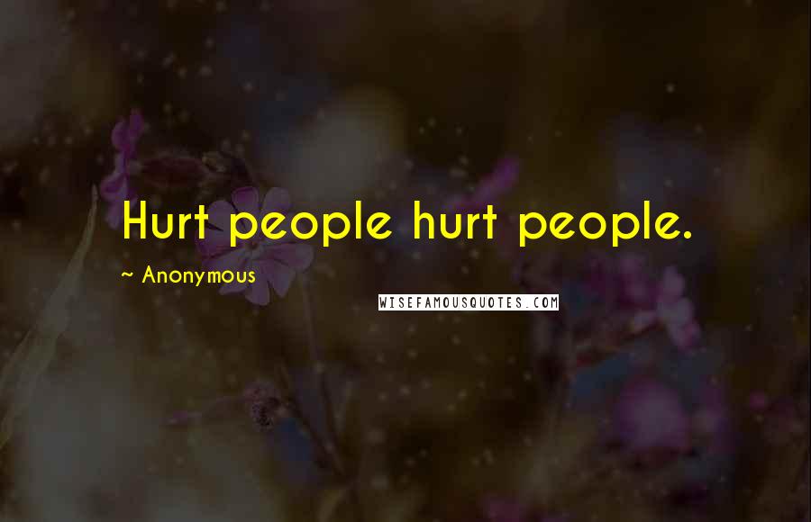 Anonymous Quotes: Hurt people hurt people.