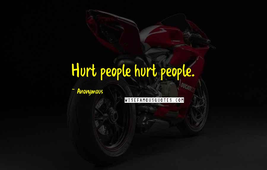 Anonymous Quotes: Hurt people hurt people.