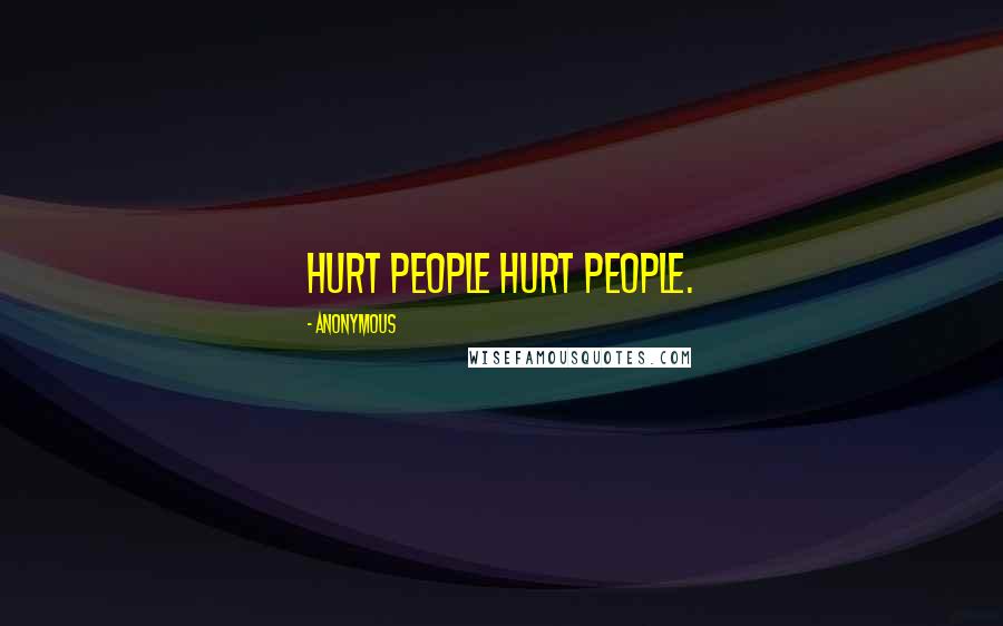 Anonymous Quotes: Hurt people hurt people.