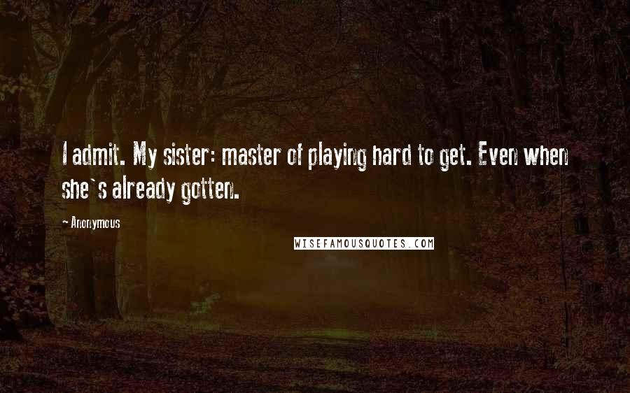 Anonymous Quotes: I admit. My sister: master of playing hard to get. Even when she's already gotten.