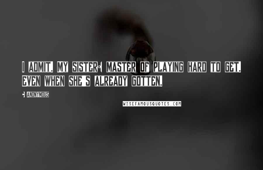 Anonymous Quotes: I admit. My sister: master of playing hard to get. Even when she's already gotten.