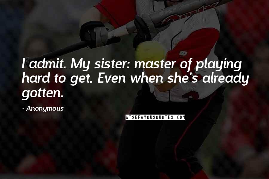 Anonymous Quotes: I admit. My sister: master of playing hard to get. Even when she's already gotten.