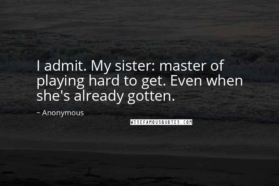 Anonymous Quotes: I admit. My sister: master of playing hard to get. Even when she's already gotten.