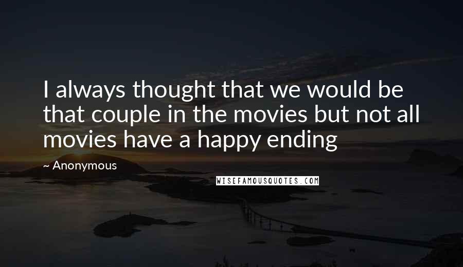 Anonymous Quotes: I always thought that we would be that couple in the movies but not all movies have a happy ending