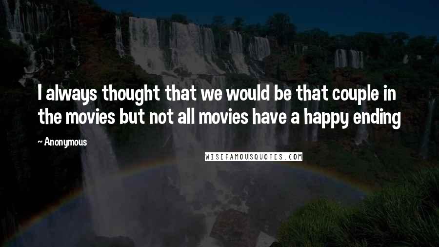 Anonymous Quotes: I always thought that we would be that couple in the movies but not all movies have a happy ending