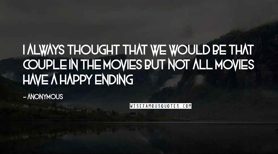 Anonymous Quotes: I always thought that we would be that couple in the movies but not all movies have a happy ending