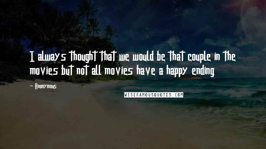 Anonymous Quotes: I always thought that we would be that couple in the movies but not all movies have a happy ending