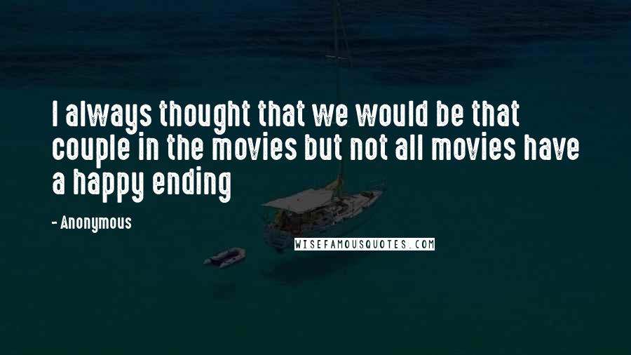 Anonymous Quotes: I always thought that we would be that couple in the movies but not all movies have a happy ending