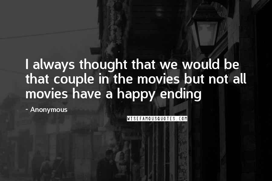 Anonymous Quotes: I always thought that we would be that couple in the movies but not all movies have a happy ending