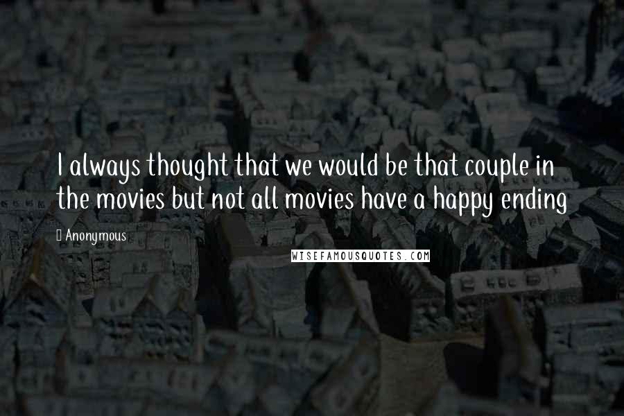 Anonymous Quotes: I always thought that we would be that couple in the movies but not all movies have a happy ending