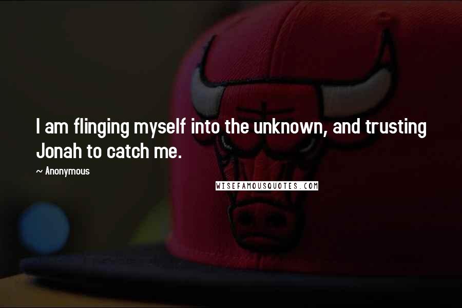Anonymous Quotes: I am flinging myself into the unknown, and trusting Jonah to catch me.