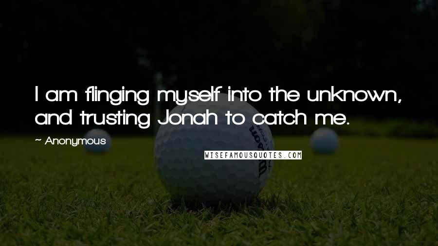 Anonymous Quotes: I am flinging myself into the unknown, and trusting Jonah to catch me.