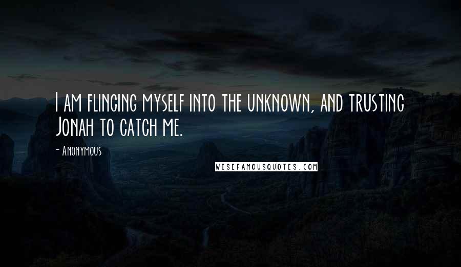 Anonymous Quotes: I am flinging myself into the unknown, and trusting Jonah to catch me.