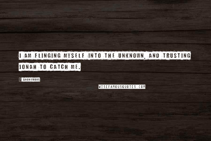 Anonymous Quotes: I am flinging myself into the unknown, and trusting Jonah to catch me.