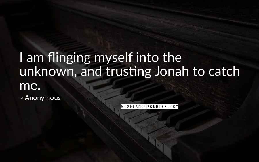 Anonymous Quotes: I am flinging myself into the unknown, and trusting Jonah to catch me.