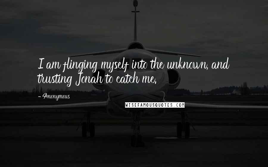 Anonymous Quotes: I am flinging myself into the unknown, and trusting Jonah to catch me.