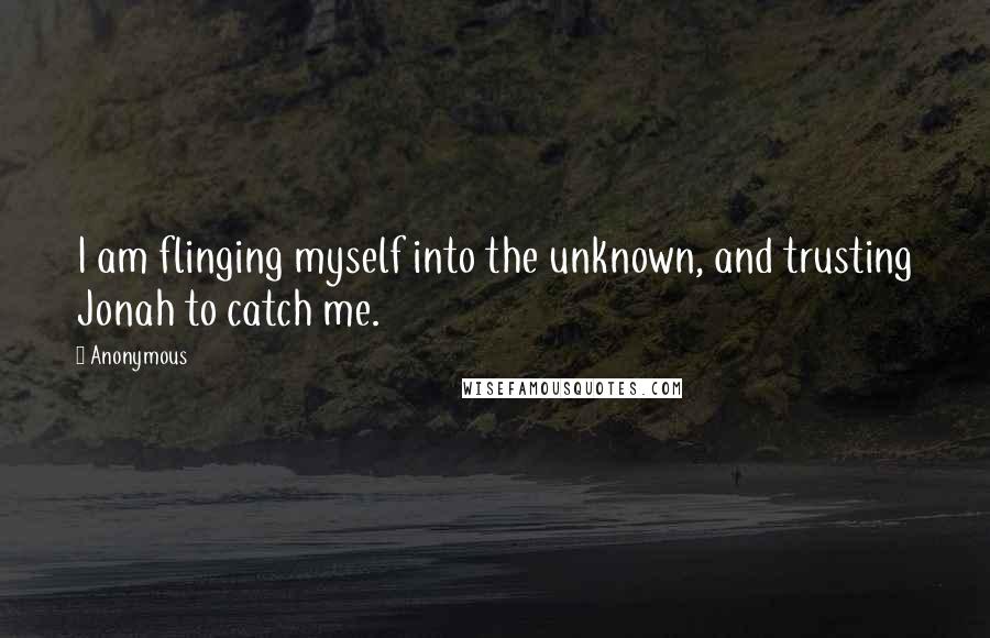Anonymous Quotes: I am flinging myself into the unknown, and trusting Jonah to catch me.