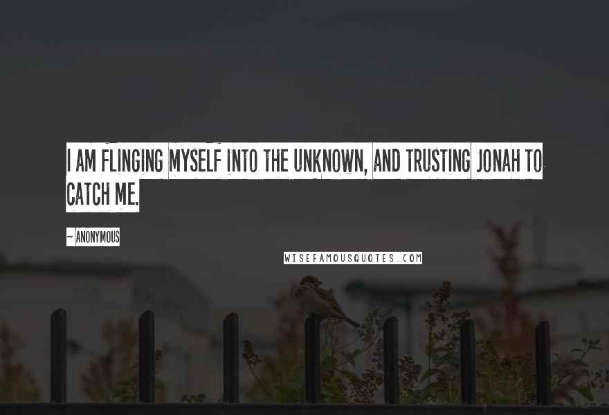 Anonymous Quotes: I am flinging myself into the unknown, and trusting Jonah to catch me.
