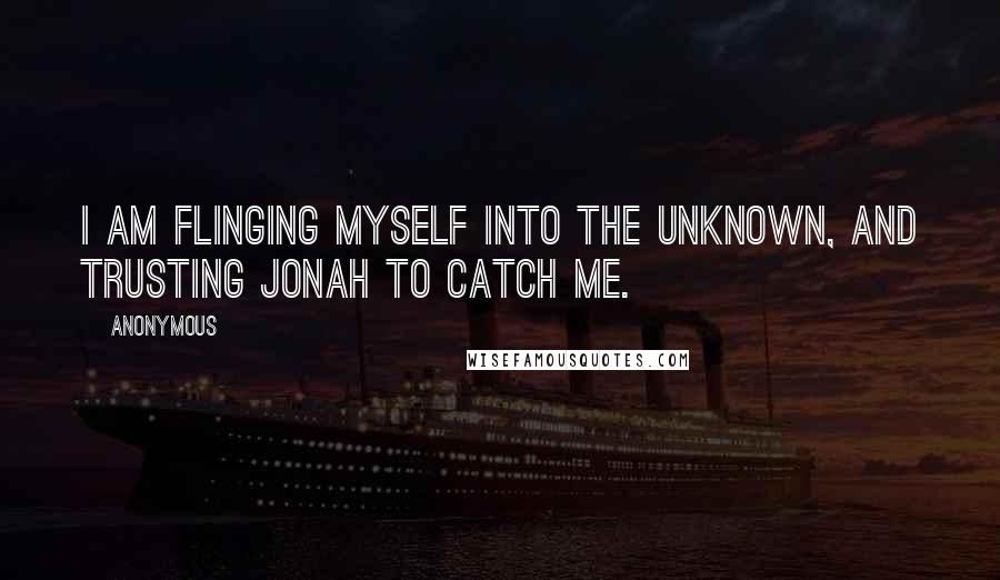 Anonymous Quotes: I am flinging myself into the unknown, and trusting Jonah to catch me.