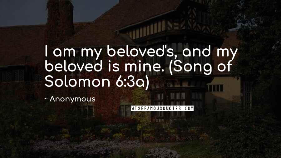 Anonymous Quotes: I am my beloved's, and my beloved is mine. (Song of Solomon 6:3a)