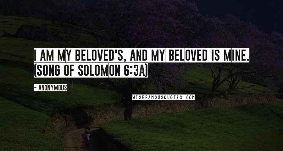 Anonymous Quotes: I am my beloved's, and my beloved is mine. (Song of Solomon 6:3a)