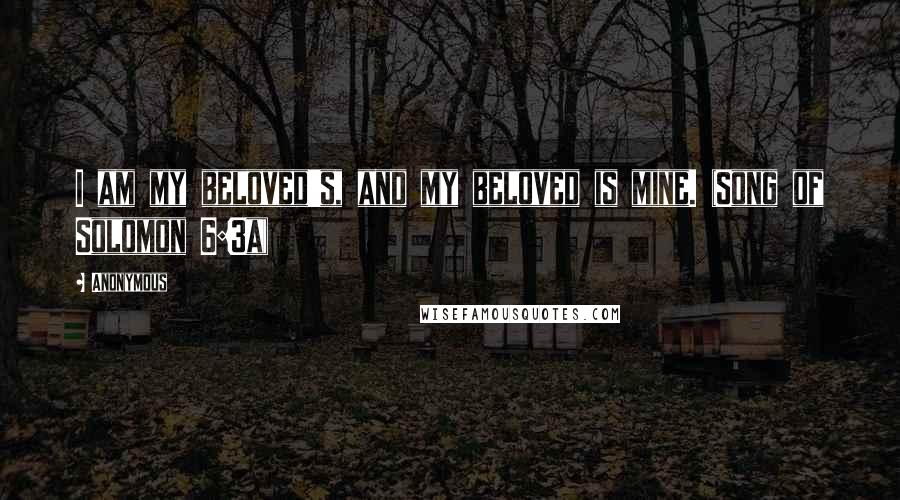Anonymous Quotes: I am my beloved's, and my beloved is mine. (Song of Solomon 6:3a)