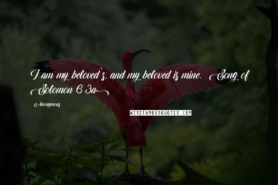 Anonymous Quotes: I am my beloved's, and my beloved is mine. (Song of Solomon 6:3a)