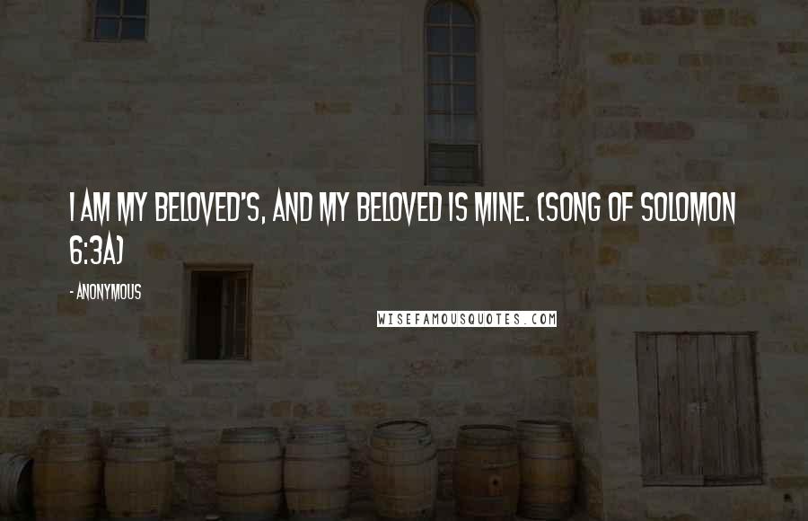 Anonymous Quotes: I am my beloved's, and my beloved is mine. (Song of Solomon 6:3a)