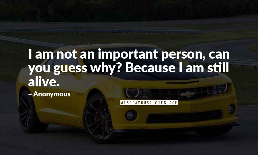 Anonymous Quotes: I am not an important person, can you guess why? Because I am still alive.