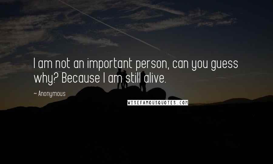 Anonymous Quotes: I am not an important person, can you guess why? Because I am still alive.