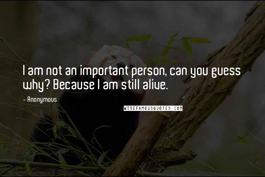 Anonymous Quotes: I am not an important person, can you guess why? Because I am still alive.