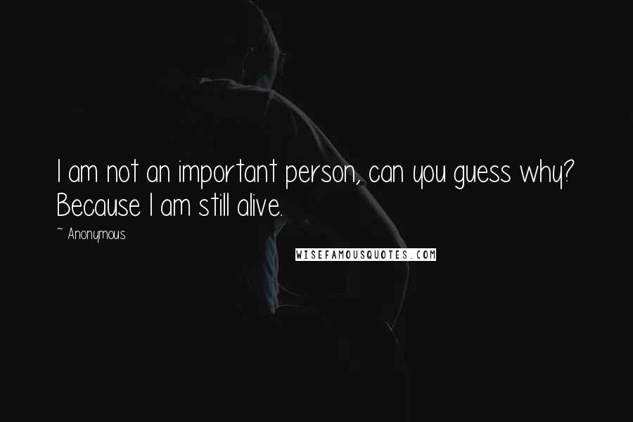Anonymous Quotes: I am not an important person, can you guess why? Because I am still alive.
