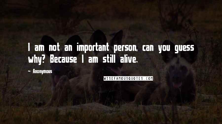 Anonymous Quotes: I am not an important person, can you guess why? Because I am still alive.