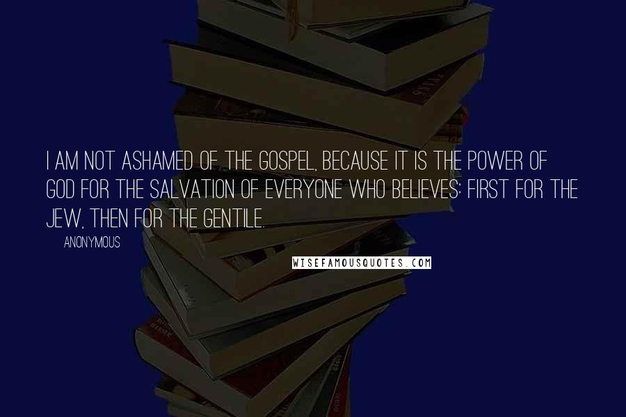 Anonymous Quotes: I am not ashamed of the gospel, because it is the power of God for the salvation of everyone who believes: first for the Jew, then for the Gentile.