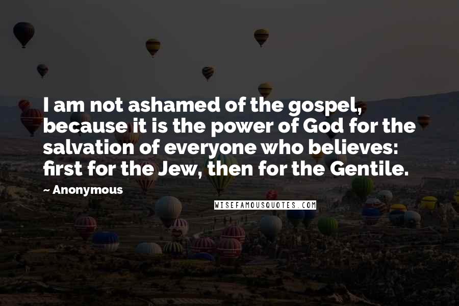 Anonymous Quotes: I am not ashamed of the gospel, because it is the power of God for the salvation of everyone who believes: first for the Jew, then for the Gentile.