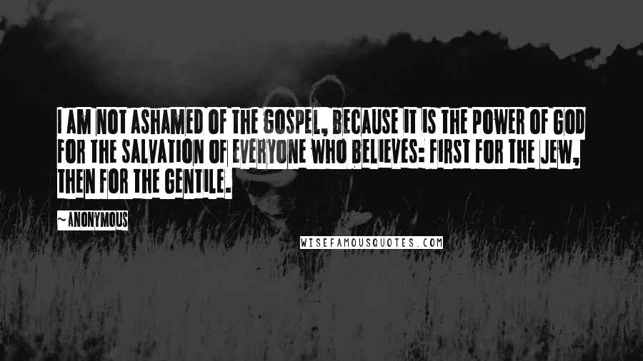 Anonymous Quotes: I am not ashamed of the gospel, because it is the power of God for the salvation of everyone who believes: first for the Jew, then for the Gentile.