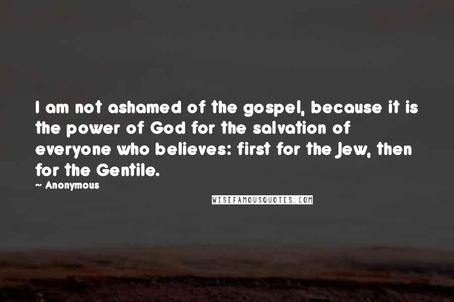 Anonymous Quotes: I am not ashamed of the gospel, because it is the power of God for the salvation of everyone who believes: first for the Jew, then for the Gentile.